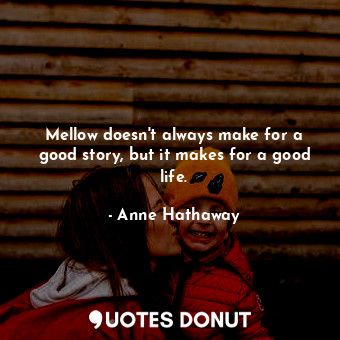  Mellow doesn&#39;t always make for a good story, but it makes for a good life.... - Anne Hathaway - Quotes Donut