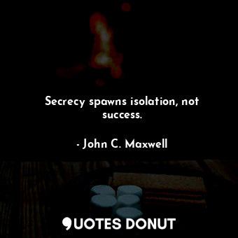 Secrecy spawns isolation, not success.