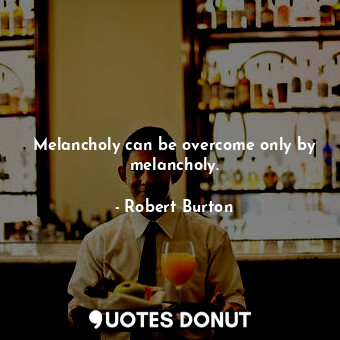  Melancholy can be overcome only by melancholy.... - Robert Burton - Quotes Donut