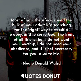  Most of you, therefore, spend the bulk of your adult life searching for the “rig... - Neale Donald Walsch - Quotes Donut