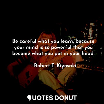  Be careful what you learn, because your mind is so powerful that you become what... - Robert T. Kiyosaki - Quotes Donut