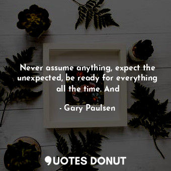  Never assume anything, expect the unexpected, be ready for everything all the ti... - Gary Paulsen - Quotes Donut