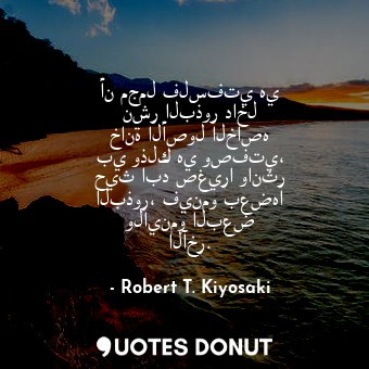  أن مجمل فلسفتي هي نشر البذور داخل خانة الأصول الخاصه بي وذلك هي وصفتي، حيث ابد ص... - Robert T. Kiyosaki - Quotes Donut