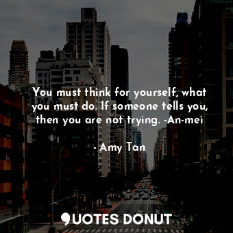 You must think for yourself, what you must do. If someone tells you, then you are not trying. -An-mei
