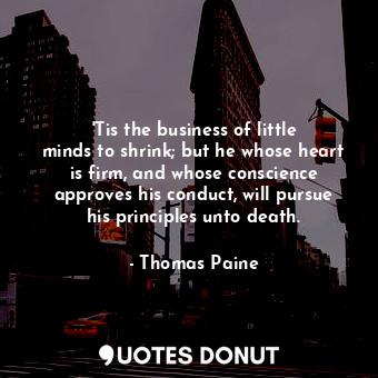 &#39;Tis the business of little minds to shrink; but he whose heart is firm, and whose conscience approves his conduct, will pursue his principles unto death.