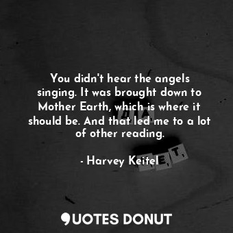 You didn&#39;t hear the angels singing. It was brought down to Mother Earth, which is where it should be. And that led me to a lot of other reading.