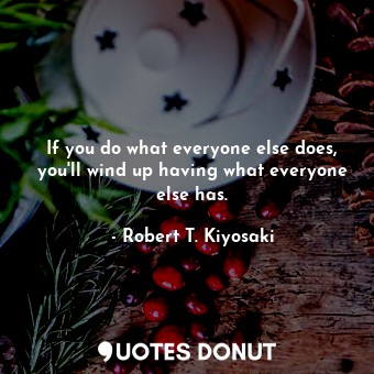  If you do what everyone else does, you'll wind up having what everyone else has.... - Robert T. Kiyosaki - Quotes Donut