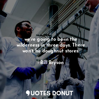  we’re going to be in the wilderness in three days. There won’t be doughnut store... - Bill Bryson - Quotes Donut
