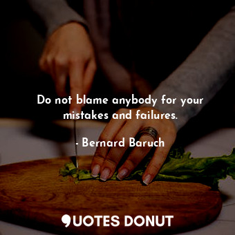 Do not blame anybody for your mistakes and failures.