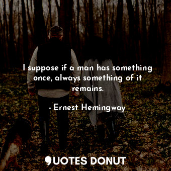  I suppose if a man has something once, always something of it remains.... - Ernest Hemingway - Quotes Donut