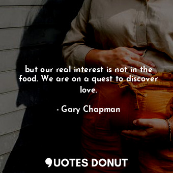 but our real interest is not in the food. We are on a quest to discover love.