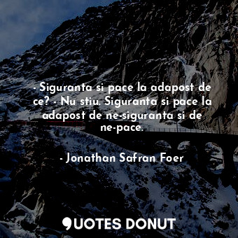  - Siguranta si pace la adapost de ce? - Nu stiu. Siguranta si pace la adapost de... - Jonathan Safran Foer - Quotes Donut