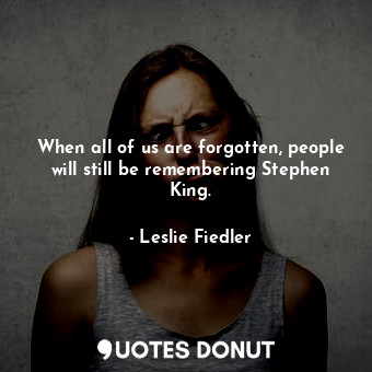  When all of us are forgotten, people will still be remembering Stephen King.... - Leslie Fiedler - Quotes Donut