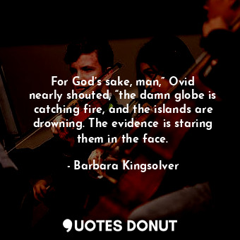  For God’s sake, man,” Ovid nearly shouted, “the damn globe is catching fire, and... - Barbara Kingsolver - Quotes Donut