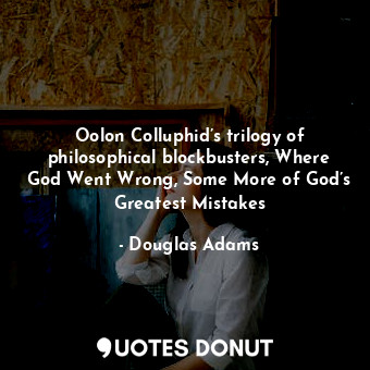 Oolon Colluphid’s trilogy of philosophical blockbusters, Where God Went Wrong, Some More of God’s Greatest Mistakes