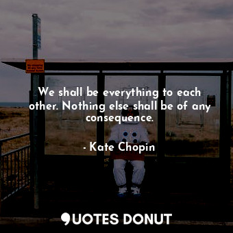  We shall be everything to each other. Nothing else shall be of any consequence.... - Kate Chopin - Quotes Donut