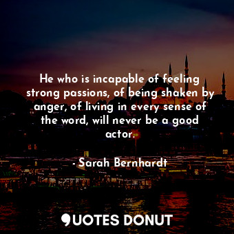  He who is incapable of feeling strong passions, of being shaken by anger, of liv... - Sarah Bernhardt - Quotes Donut