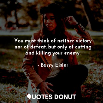 You must think of neither victory nor of defeat, but only of cutting and killing your enemy.