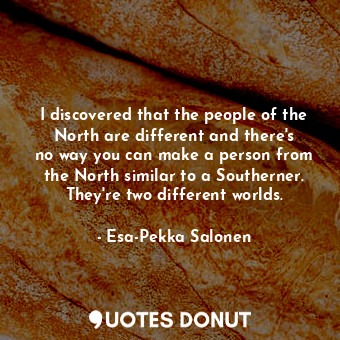  I discovered that the people of the North are different and there&#39;s no way y... - Esa-Pekka Salonen - Quotes Donut