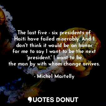  The last five - six presidents of Haiti have failed miserably. And I don&#39;t t... - Michel Martelly - Quotes Donut
