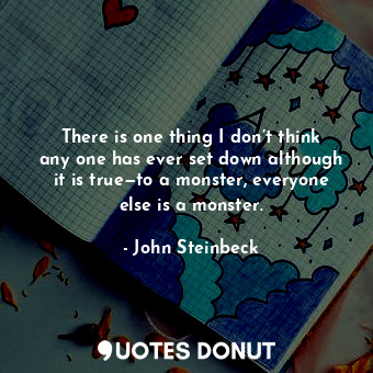 There is one thing I don’t think any one has ever set down although it is true—to a monster, everyone else is a monster.
