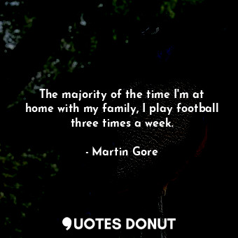 The majority of the time I&#39;m at home with my family, I play football three times a week.