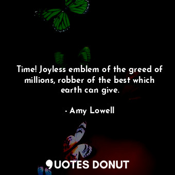  Time! Joyless emblem of the greed of millions, robber of the best which earth ca... - Amy Lowell - Quotes Donut