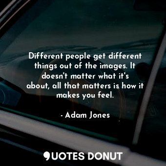  Different people get different things out of the images. It doesn&#39;t matter w... - Adam Jones - Quotes Donut