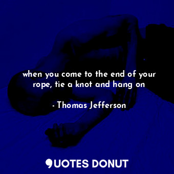 when you come to the end of your rope, tie a knot and hang on