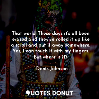  That world! These days it's all been erased and they've rolled it up like a scro... - Denis Johnson - Quotes Donut