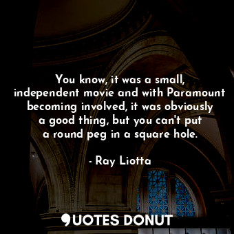  You know, it was a small, independent movie and with Paramount becoming involved... - Ray Liotta - Quotes Donut