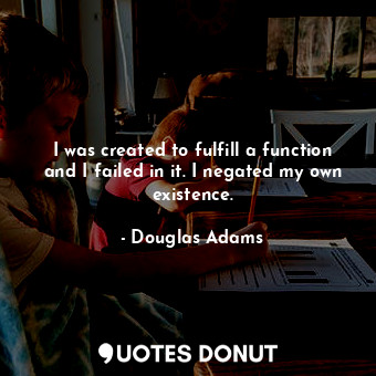  I was created to fulfill a function and I failed in it. I negated my own existen... - Douglas Adams - Quotes Donut