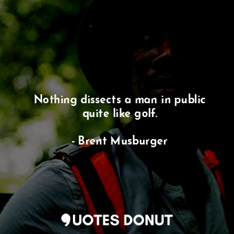 Nothing dissects a man in public quite like golf.