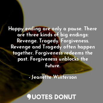 Happy ending are only a pause. There are three kinds of big endings: Revenge. Tragedy. Forgiveness. Revenge and Tragedy often happen together. Forgiveness redeems the past. Forgiveness unblocks the future.
