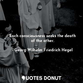 Each consciousness seeks the death of the other.