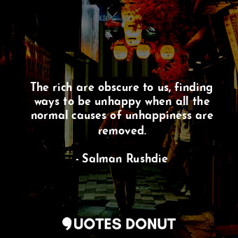 The rich are obscure to us, finding ways to be unhappy when all the normal causes of unhappiness are removed.