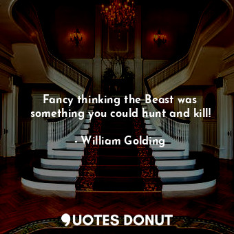  Fancy thinking the Beast was something you could hunt and kill!... - William Golding - Quotes Donut