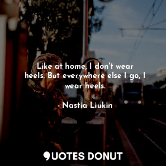  Like at home, I don&#39;t wear heels. But everywhere else I go, I wear heels.... - Nastia Liukin - Quotes Donut