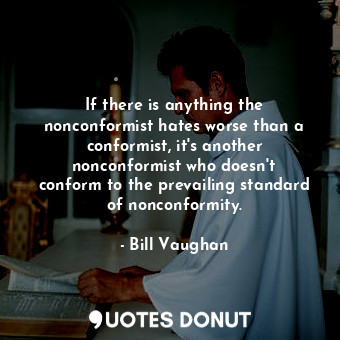 If there is anything the nonconformist hates worse than a conformist, it&#39;s another nonconformist who doesn&#39;t conform to the prevailing standard of nonconformity.