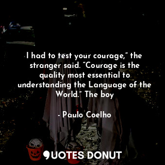 I had to test your courage,” the stranger said. “Courage is the quality most essential to understanding the Language of the World.” The boy