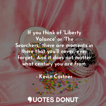  If you think of &#39;Liberty Valance&#39; or &#39;The Searchers,&#39; there are ... - Kevin Costner - Quotes Donut