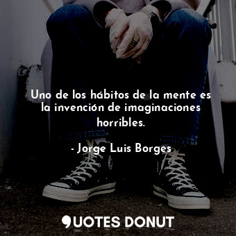  Uno de los hábitos de la mente es la invención de imaginaciones horribles.... - Jorge Luis Borges - Quotes Donut