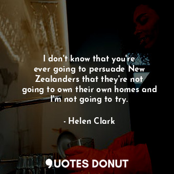  I don&#39;t know that you&#39;re ever going to persuade New Zealanders that they... - Helen Clark - Quotes Donut