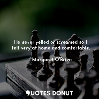  He never yelled or screamed so I felt very at home and comfortable.... - Margaret O&#39;Brien - Quotes Donut