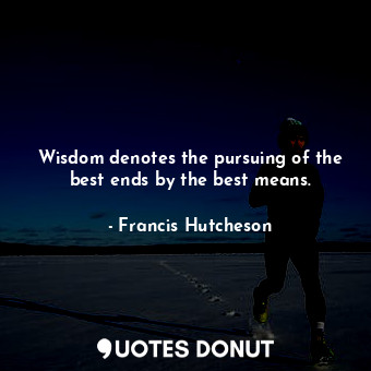  Wisdom denotes the pursuing of the best ends by the best means.... - Francis Hutcheson - Quotes Donut
