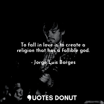 To fall in love is to create a religion that has a fallible god.