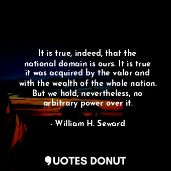  It is true, indeed, that the national domain is ours. It is true it was acquired... - William H. Seward - Quotes Donut