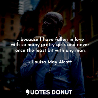  ... because I have fallen in love with so many pretty girls and never once the l... - Louisa May Alcott - Quotes Donut