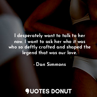  I desperately want to talk to her now. I want to ask her who it was who so deftl... - Dan Simmons - Quotes Donut