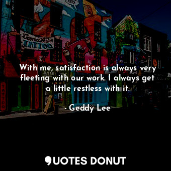  With me, satisfaction is always very fleeting with our work. I always get a litt... - Geddy Lee - Quotes Donut